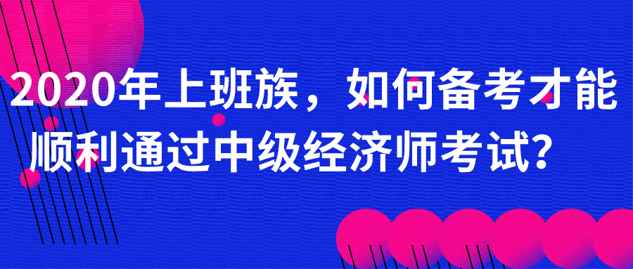 <b>2020年上班族，如何备考才能顺利通过中级经济师考试？</b>