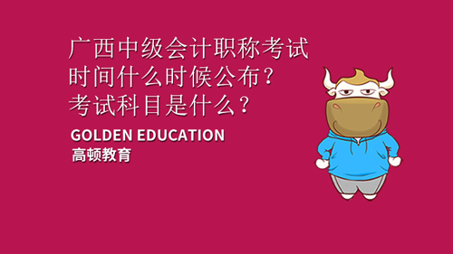 2021广西中级会计职称考试时间什么时候公布？考试科目是什么？