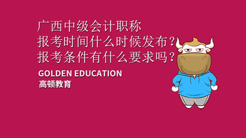 2021年广西中级会计职称报考时间什么时候发布？报考条件有什么要求吗？