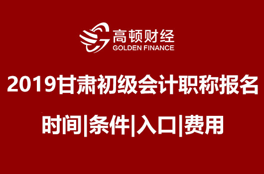 2019年甘肃初级会计职称报名时间|条件|入口|费用