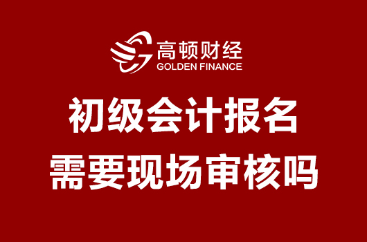 初级会计报名需要现场审核吗