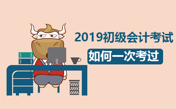 2019年初级会计职称考试怎么办？如何一次考过领证？