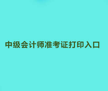 2019年甘肃中级会计师准考证打印入口是什么？什么时间开通？