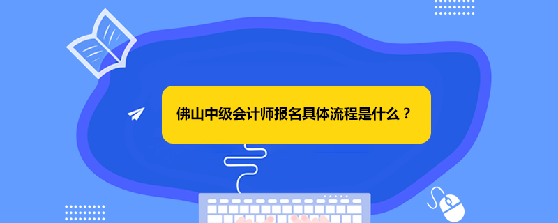 佛山中级会计师报名具体流程是什么？